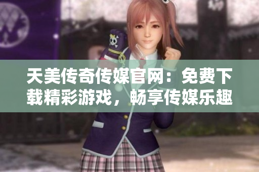 天美傳奇?zhèn)髅焦倬W(wǎng)：免費(fèi)下載精彩游戲，暢享傳媒樂(lè)趣