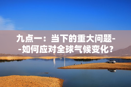 九點(diǎn)一：當(dāng)下的重大問題--如何應(yīng)對(duì)全球氣候變化？