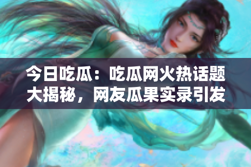 今日吃瓜：吃瓜網(wǎng)火熱話題大揭秘，網(wǎng)友瓜果實(shí)錄引發(fā)熱議