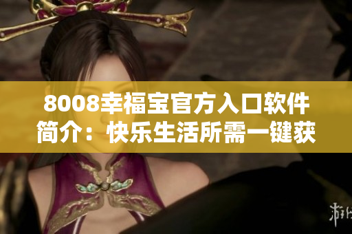 8008幸福寶官方入口軟件簡(jiǎn)介：快樂(lè)生活所需一鍵獲取