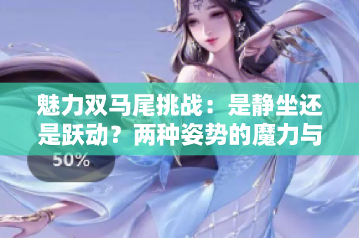 魅力雙馬尾挑戰(zhàn)：是靜坐還是躍動(dòng)？兩種姿勢的魔力與魅力