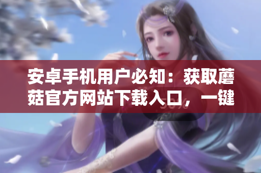 安卓手機(jī)用戶必知：獲取蘑菇官方網(wǎng)站下載入口，一鍵暢享無(wú)限樂(lè)趣
