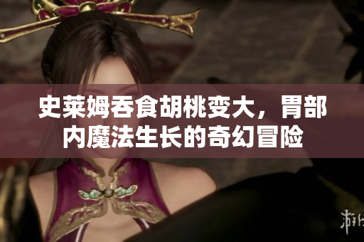 史萊姆吞食胡桃變大，胃部?jī)?nèi)魔法生長(zhǎng)的奇幻冒險(xiǎn)
