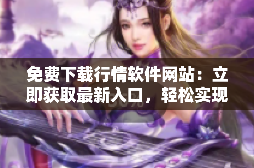 免費(fèi)下載行情軟件網(wǎng)站：立即獲取最新入口，輕松實(shí)現(xiàn)行情軟件免費(fèi)下載