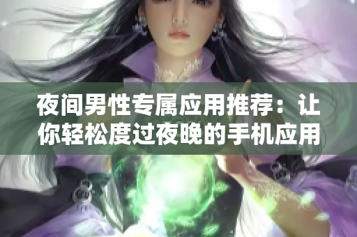 夜間男性專屬應(yīng)用推薦：讓你輕松度過(guò)夜晚的手機(jī)應(yīng)用推薦