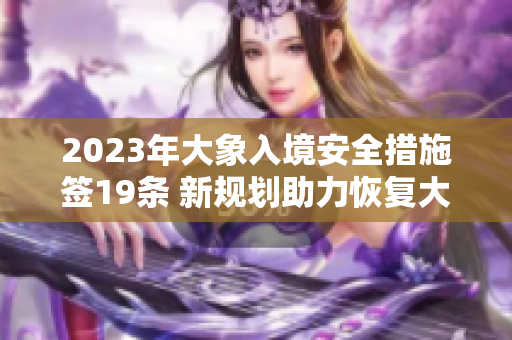 2023年大象入境安全措施簽19條 新規(guī)劃助力恢復(fù)大象生態(tài)平衡