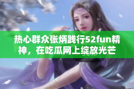 熱心群眾張炳踐行52fun精神，在吃瓜網(wǎng)上綻放光芒