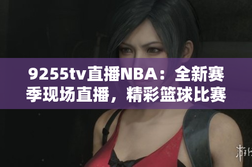 9255tv直播NBA：全新賽季現(xiàn)場(chǎng)直播，精彩籃球比賽盡收眼底