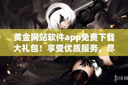 黃金網(wǎng)站軟件app免費(fèi)下載大禮包！享受優(yōu)質(zhì)服務(wù)，盡享黃金投資樂趣