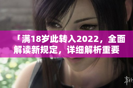 「滿18歲此轉(zhuǎn)入2022，全面解讀新規(guī)定，詳細(xì)解析重要信息」