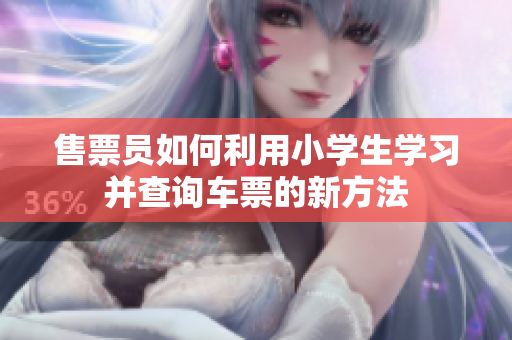 售票員如何利用小學(xué)生學(xué)習(xí)并查詢車票的新方法