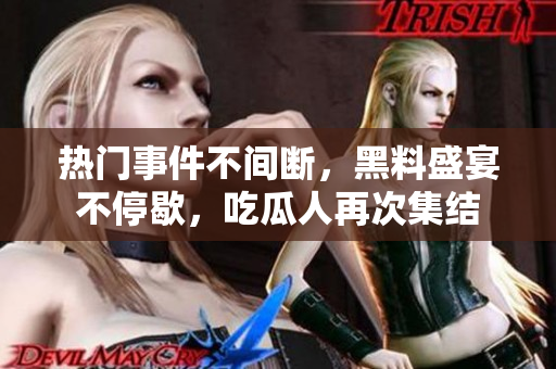 熱門事件不間斷，黑料盛宴不停歇，吃瓜人再次集結(jié)