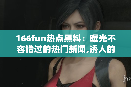 166fun熱點(diǎn)黑料：曝光不容錯過的熱門新聞,誘人的消息流出!