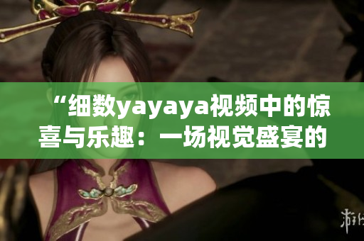 “細(xì)數(shù)yayaya視頻中的驚喜與樂趣：一場視覺盛宴的全方位體驗(yàn)”