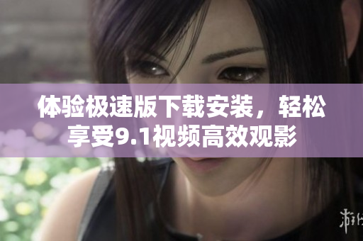 體驗(yàn)極速版下載安裝，輕松享受9.1視頻高效觀影