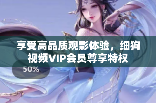 享受高品質(zhì)觀影體驗(yàn)，細(xì)狗視頻VIP會(huì)員尊享特權(quán)