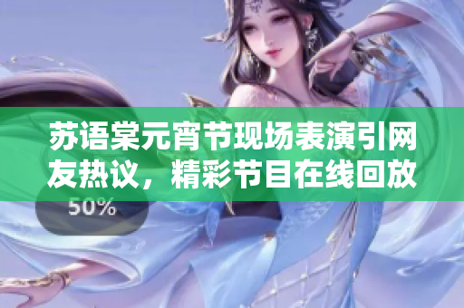 蘇語(yǔ)棠元宵節(jié)現(xiàn)場(chǎng)表演引網(wǎng)友熱議，精彩節(jié)目在線回放讓粉絲歡呼不已