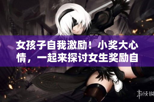 女孩子自我激勵(lì)！小獎(jiǎng)大心情，一起來(lái)探討女生獎(jiǎng)勵(lì)自己的勵(lì)志方法
