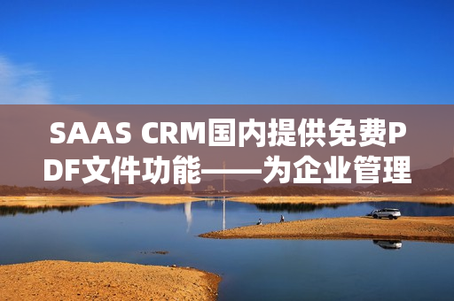 SAAS CRM國內(nèi)提供免費(fèi)PDF文件功能——為企業(yè)管理提供便利
