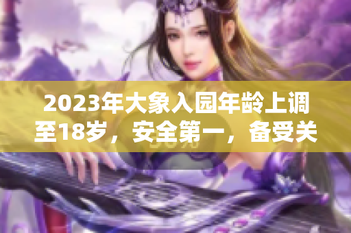 2023年大象入園年齡上調(diào)至18歲，安全第一，備受關(guān)注