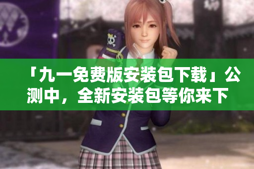 「九一免費(fèi)版安裝包下載」公測中，全新安裝包等你來下載！