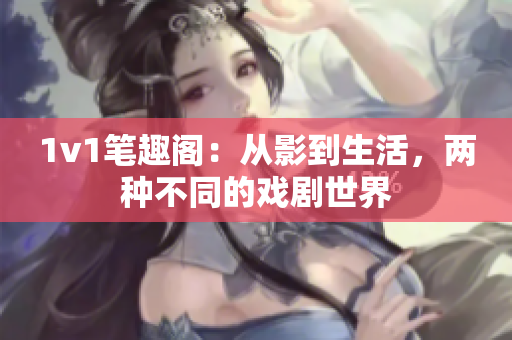 1v1筆趣閣：從影到生活，兩種不同的戲劇世界