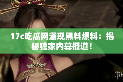 17c吃瓜網(wǎng)涌現(xiàn)黑料爆料：揭秘獨(dú)家內(nèi)幕報(bào)道！