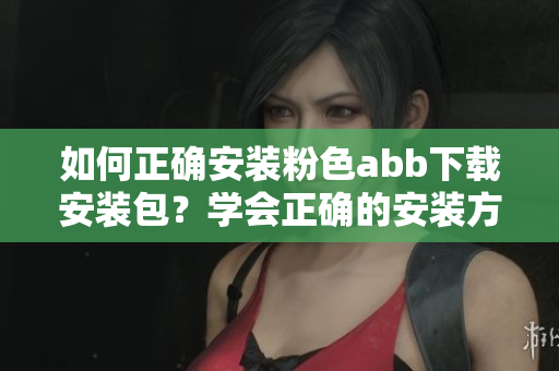 如何正確安裝粉色abb下載安裝包？學(xué)會正確的安裝方法