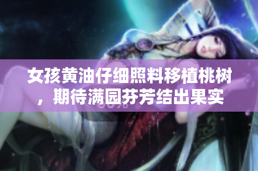 女孩黃油仔細(xì)照料移植桃樹(shù)，期待滿(mǎn)園芬芳結(jié)出果實(shí)
