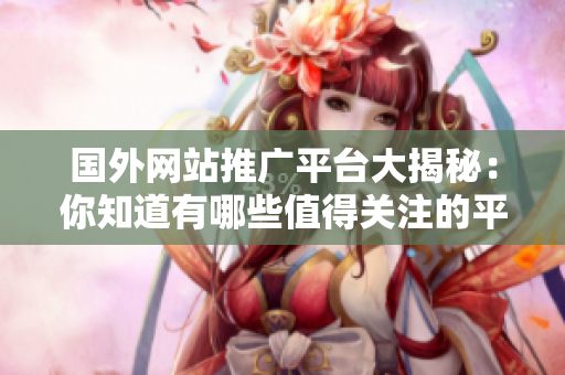 國外網(wǎng)站推廣平臺大揭秘：你知道有哪些值得關(guān)注的平臺嗎？