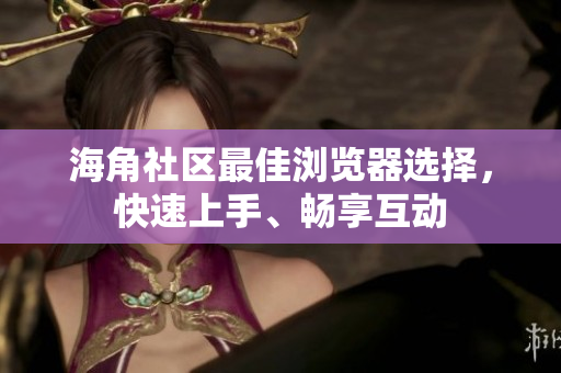 海角社區(qū)最佳瀏覽器選擇，快速上手、暢享互動