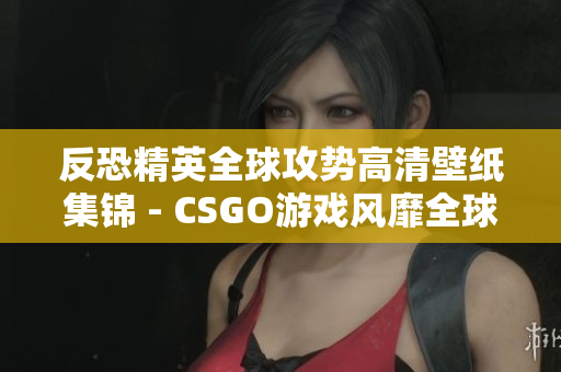 反恐精英全球攻勢高清壁紙集錦 - CSGO游戲風(fēng)靡全球