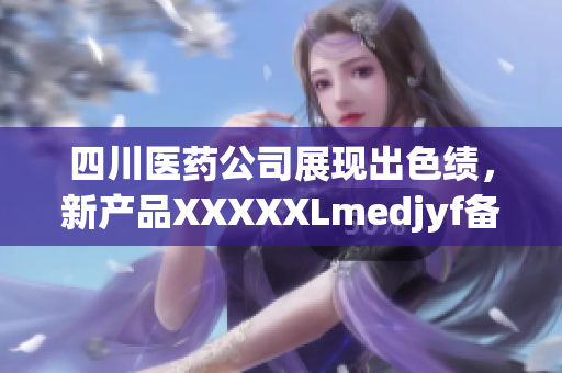 四川醫(yī)藥公司展現(xiàn)出色績，新產(chǎn)品XXXXXLmedjyf備受矚目