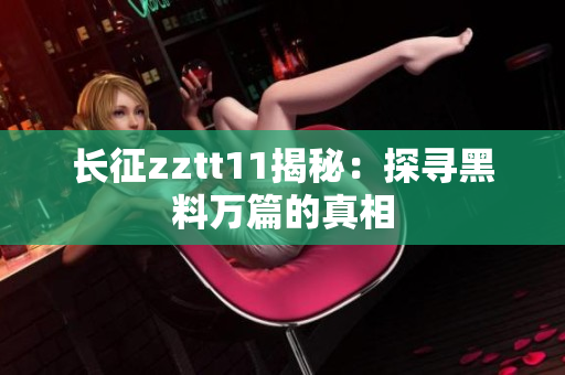長(zhǎng)征zztt11揭秘：探尋黑料萬(wàn)篇的真相