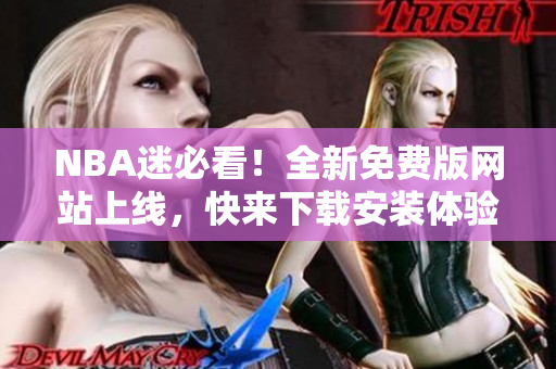 NBA迷必看！全新免費版網(wǎng)站上線，快來下載安裝體驗吧