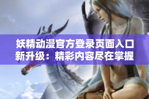 妖精動(dòng)漫官方登錄頁(yè)面入口新升級(jí)：精彩內(nèi)容盡在掌握，獨(dú)家動(dòng)漫世界等你探索