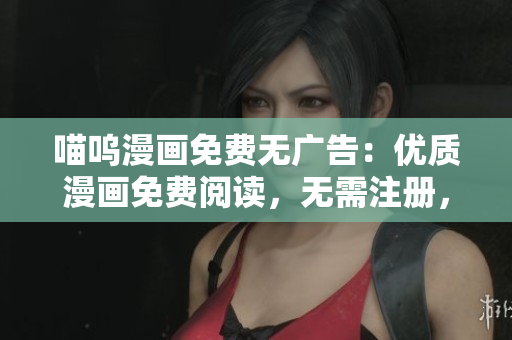 喵嗚漫畫免費(fèi)無廣告：優(yōu)質(zhì)漫畫免費(fèi)閱讀，無需注冊，無打擾廣告