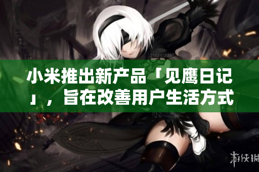 小米推出新產(chǎn)品「見鷹日記」，旨在改善用戶生活方式