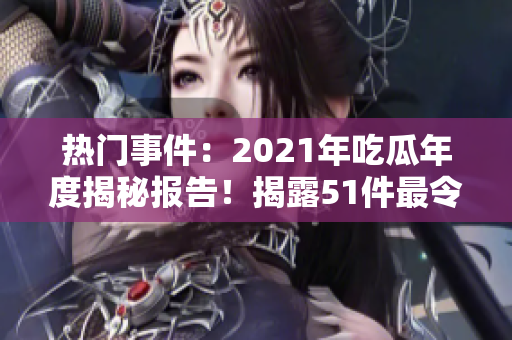 熱門事件：2021年吃瓜年度揭秘報(bào)告！揭露51件最令人關(guān)注的事件，引爆網(wǎng)絡(luò)熱議！