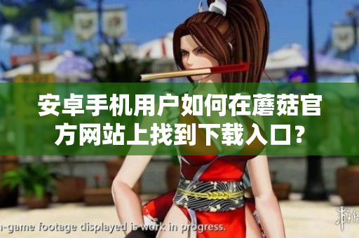 安卓手機(jī)用戶如何在蘑菇官方網(wǎng)站上找到下載入口？