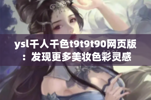 ysl千人千色t9t9t90網(wǎng)頁(yè)版：發(fā)現(xiàn)更多美妝色彩靈感
