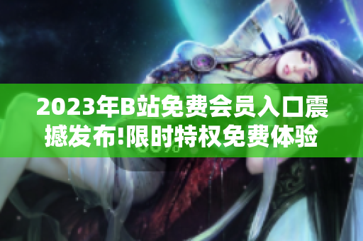 2023年B站免費會員入口震撼發(fā)布!限時特權免費體驗，全新觀影體驗等你來感受!