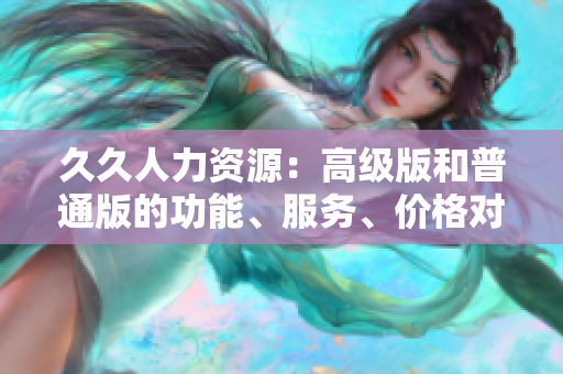 久久人力資源：高級版和普通版的功能、服務(wù)、價格對比以及如何選擇