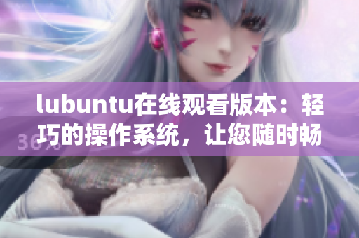 lubuntu在線觀看版本：輕巧的操作系統(tǒng)，讓您隨時(shí)暢快觀賞 創(chuàng)意視頻