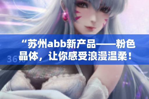 “蘇州abb新產(chǎn)品——粉色晶體，讓你感受浪漫溫柔！”