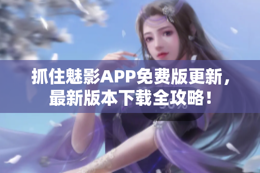 抓住魅影APP免費版更新，最新版本下載全攻略！