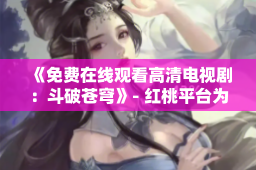 《免費在線觀看高清電視劇：斗破蒼穹》- 紅桃平臺為您提供精彩的視聽體驗
