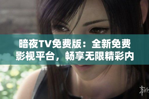 暗夜TV免費(fèi)版：全新免費(fèi)影視平臺(tái)，暢享無(wú)限精彩內(nèi)容