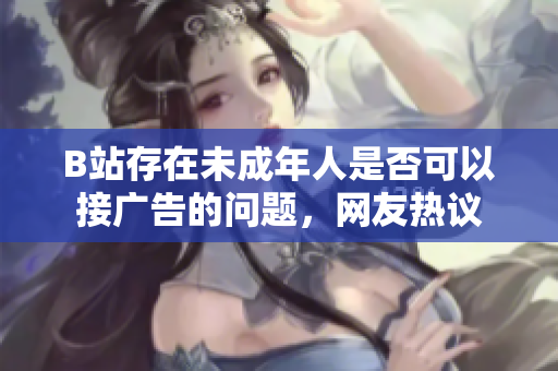 B站存在未成年人是否可以接廣告的問題，網友熱議