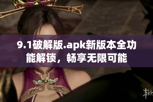9.1破解版.apk新版本全功能解鎖，暢享無(wú)限可能